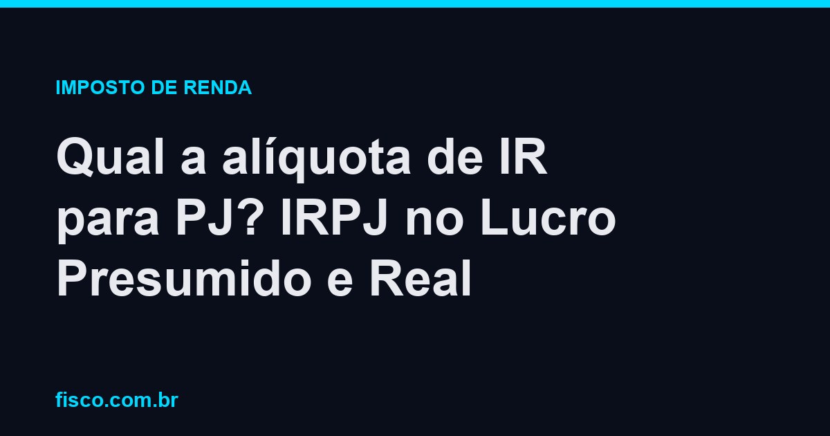 Qual a alíquota de IR para PJ? IRPJ no Lucro Presumido e Real