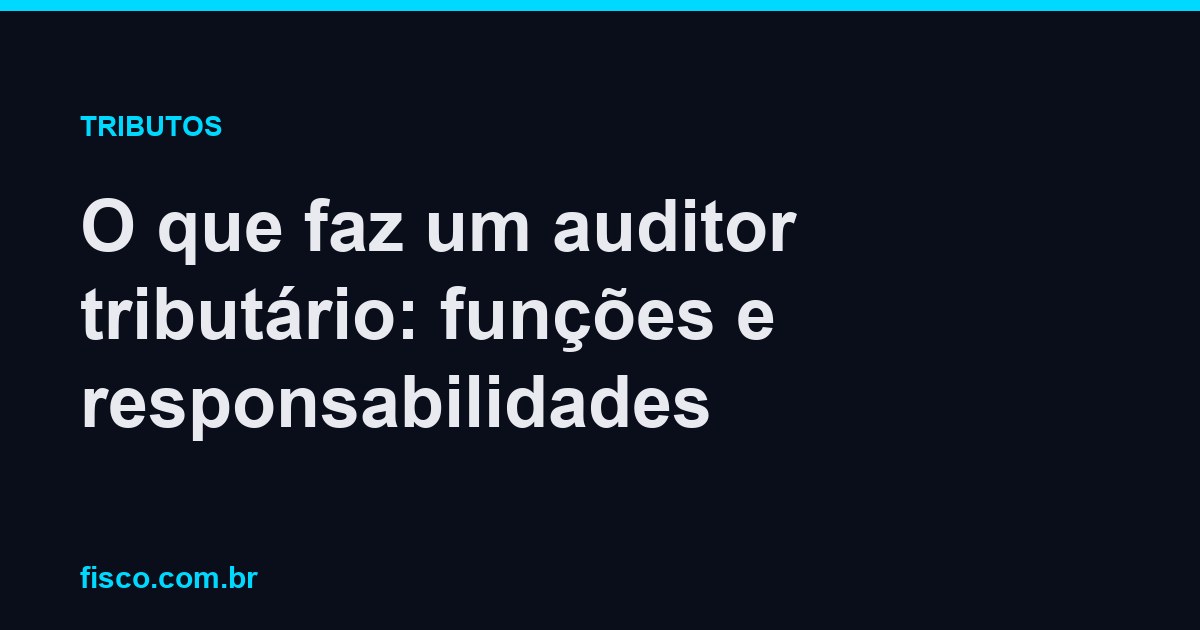 O que faz um auditor tributário: funções e responsabilidades