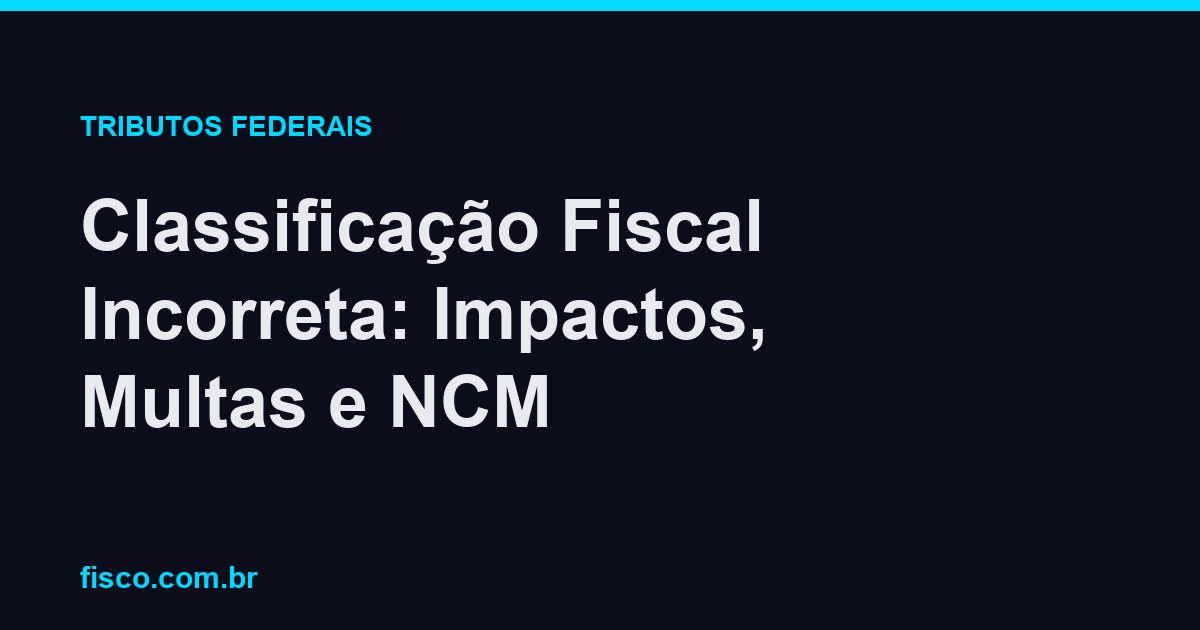 Classificação Fiscal Incorreta: Impactos, Multas e NCM
