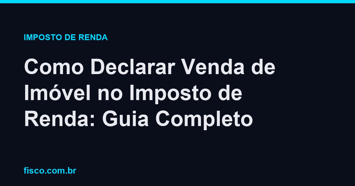 Como Declarar Venda de Imóvel no Imposto de Renda: Guia Completo