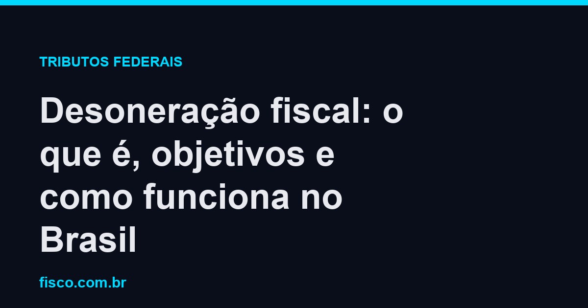 Desoneração fiscal: o que é, objetivos e como funciona no Brasil