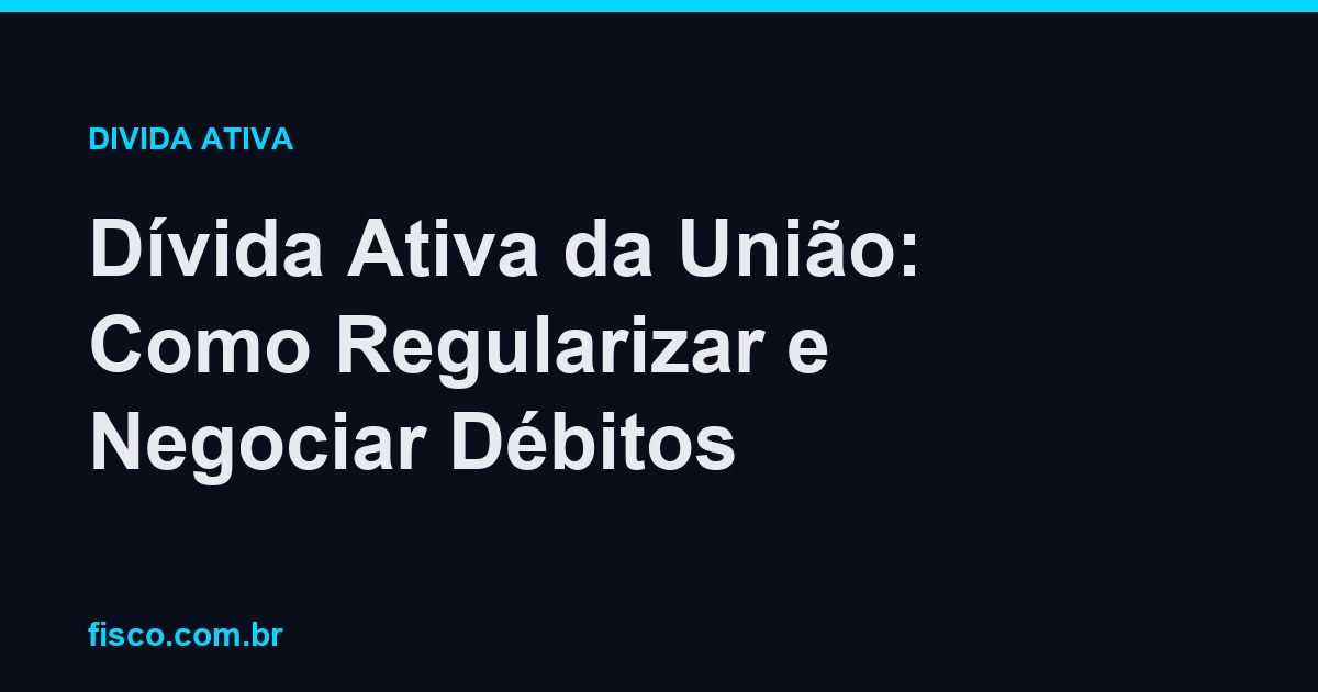 Dívida Ativa da União: Como Regularizar e Negociar Débitos