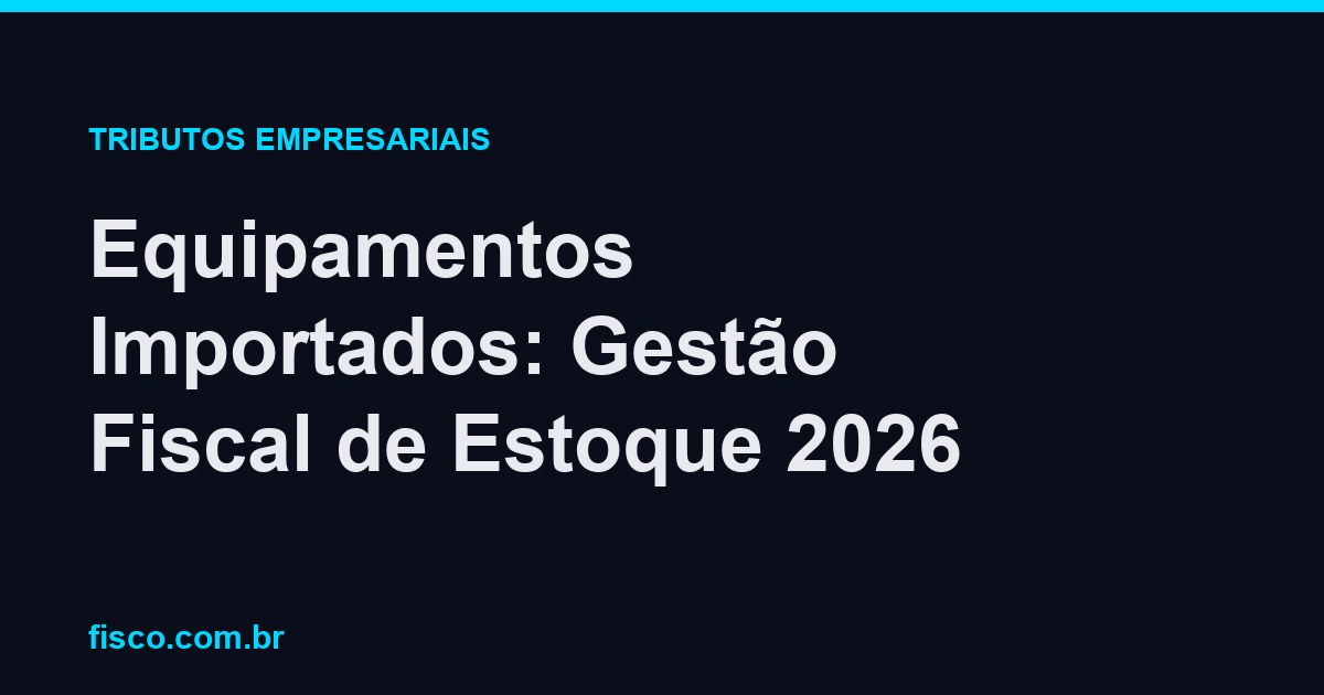 Equipamentos Importados: Gestão Fiscal de Estoque 2026