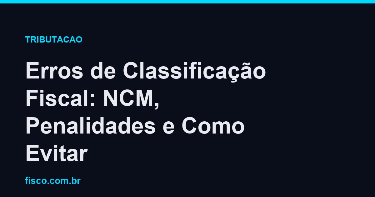 Erros de Classificação Fiscal: NCM, Penalidades e Como Evitar