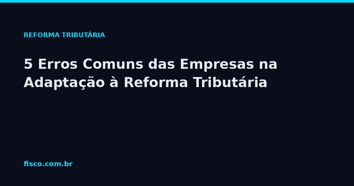 5 Erros Comuns das Empresas na Adaptação à Reforma Tributária