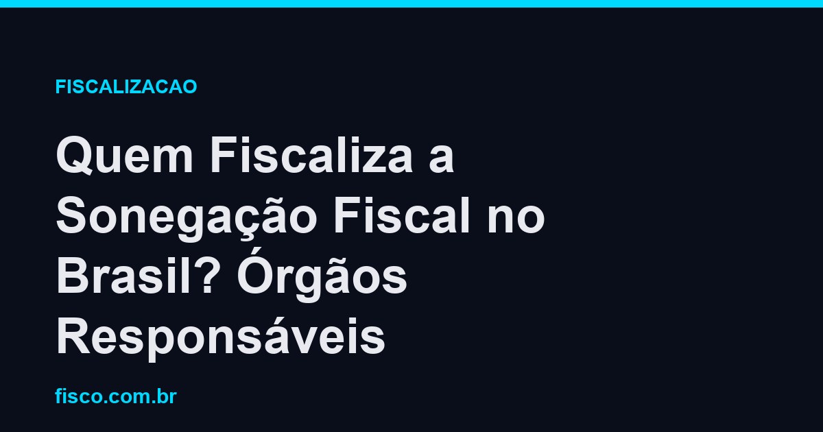 Quem Fiscaliza a Sonegação Fiscal no Brasil? Órgãos Responsáveis