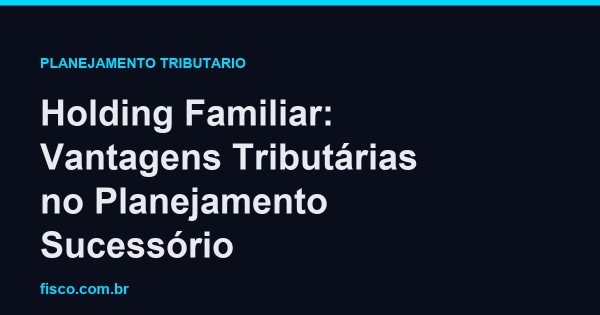 Holding Familiar: Vantagens Tributárias no Planejamento Sucessório