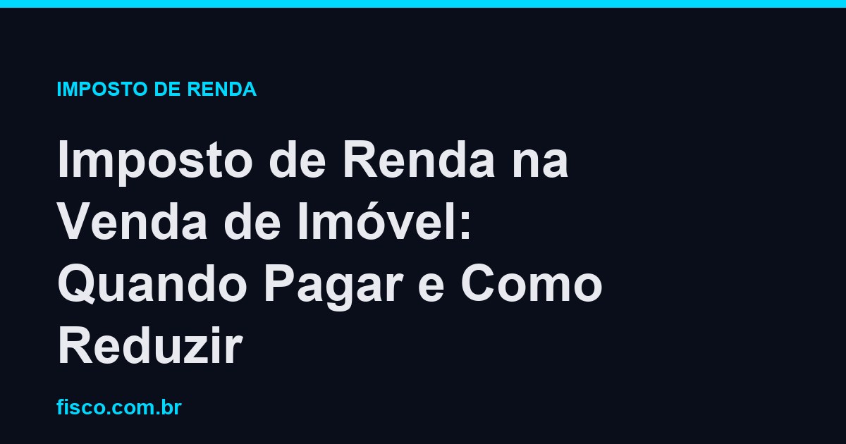 Imposto de Renda na Venda de Imóvel: Quando Pagar e Como Reduzir