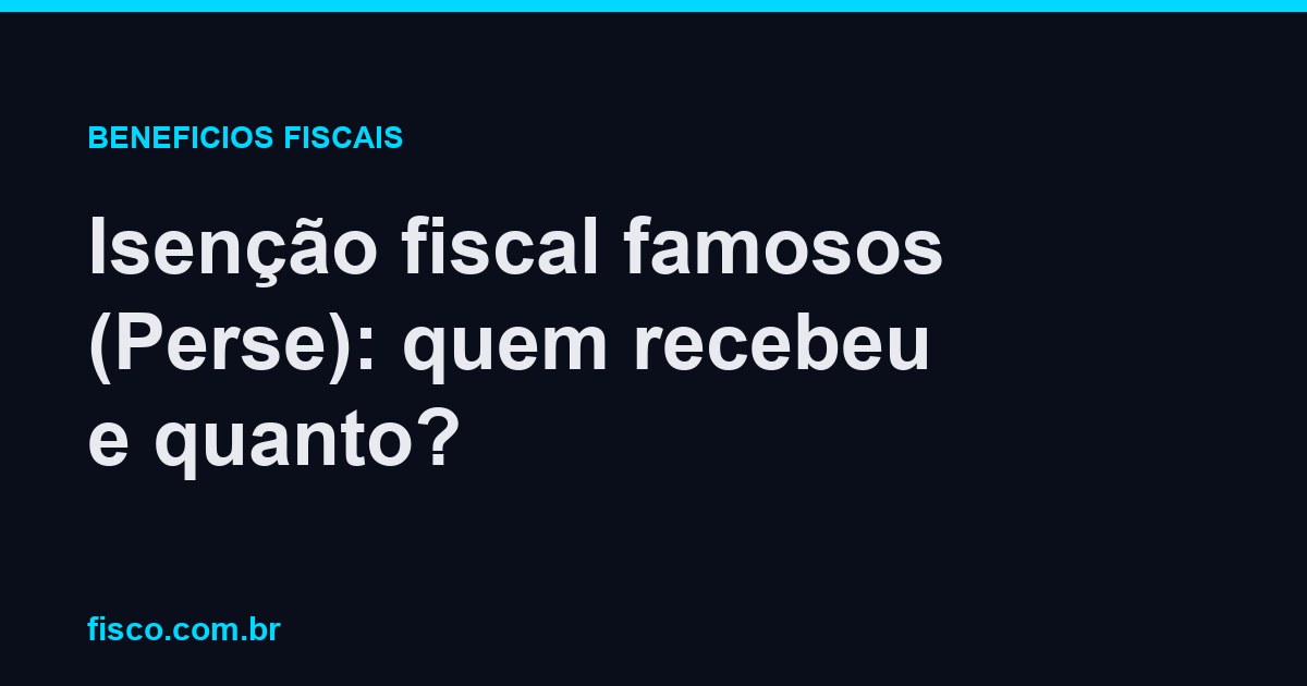 Isenção fiscal famosos (Perse): quem recebeu e quanto?