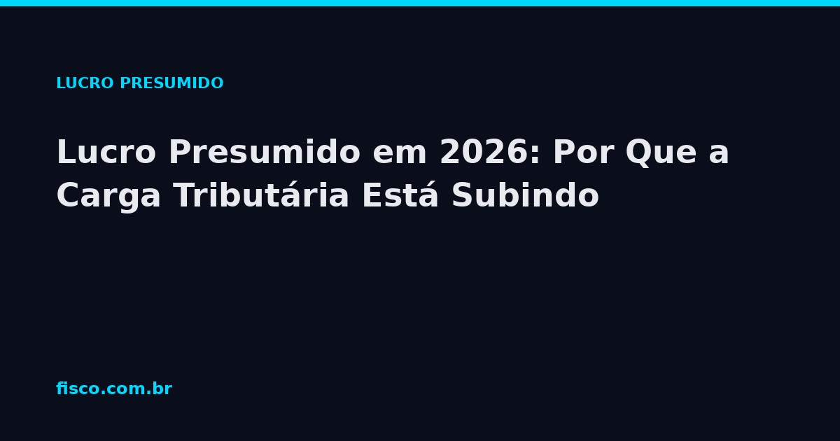 Lucro Presumido em 2026: Por Que a Carga Tributária Está Subindo