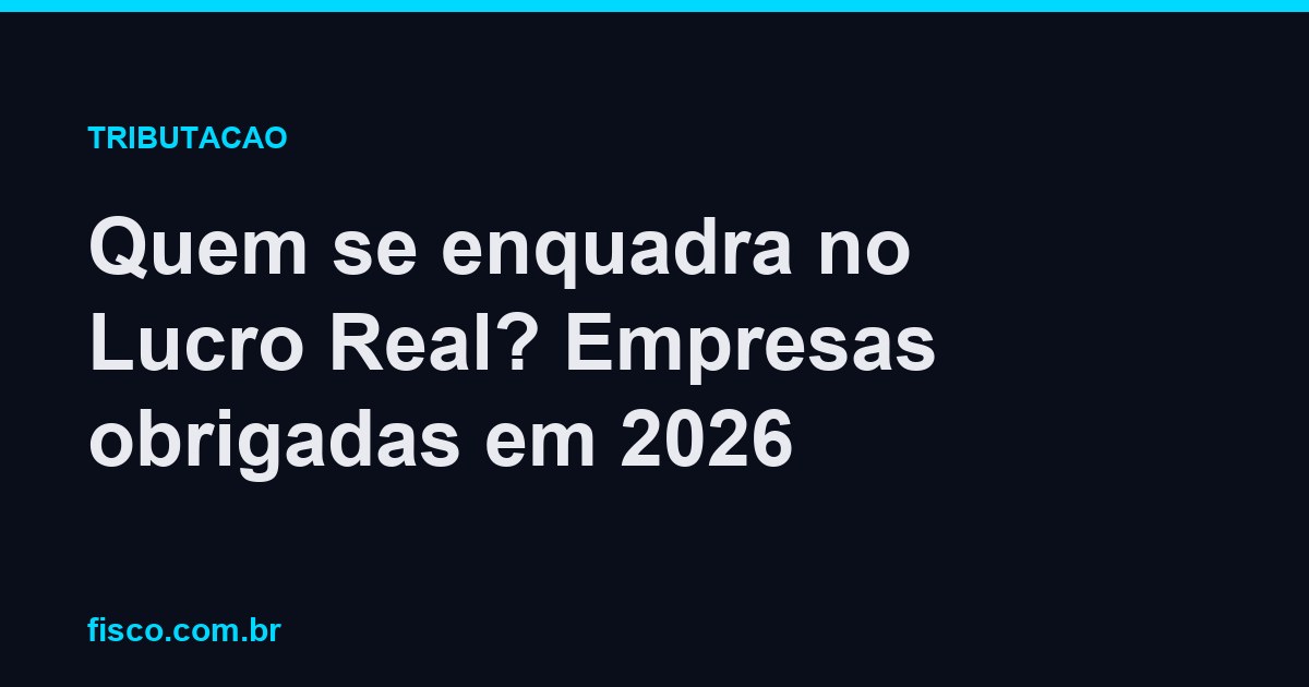 Quem se enquadra no Lucro Real? Empresas obrigadas em 2026