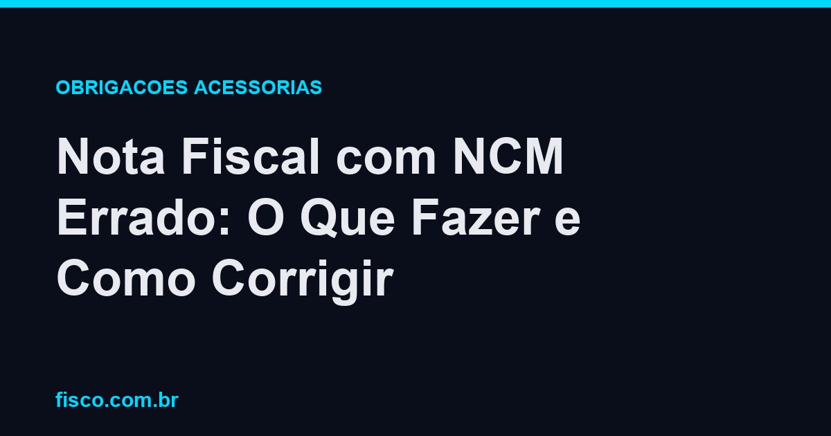Nota Fiscal com NCM Errado: O Que Fazer e Como Corrigir