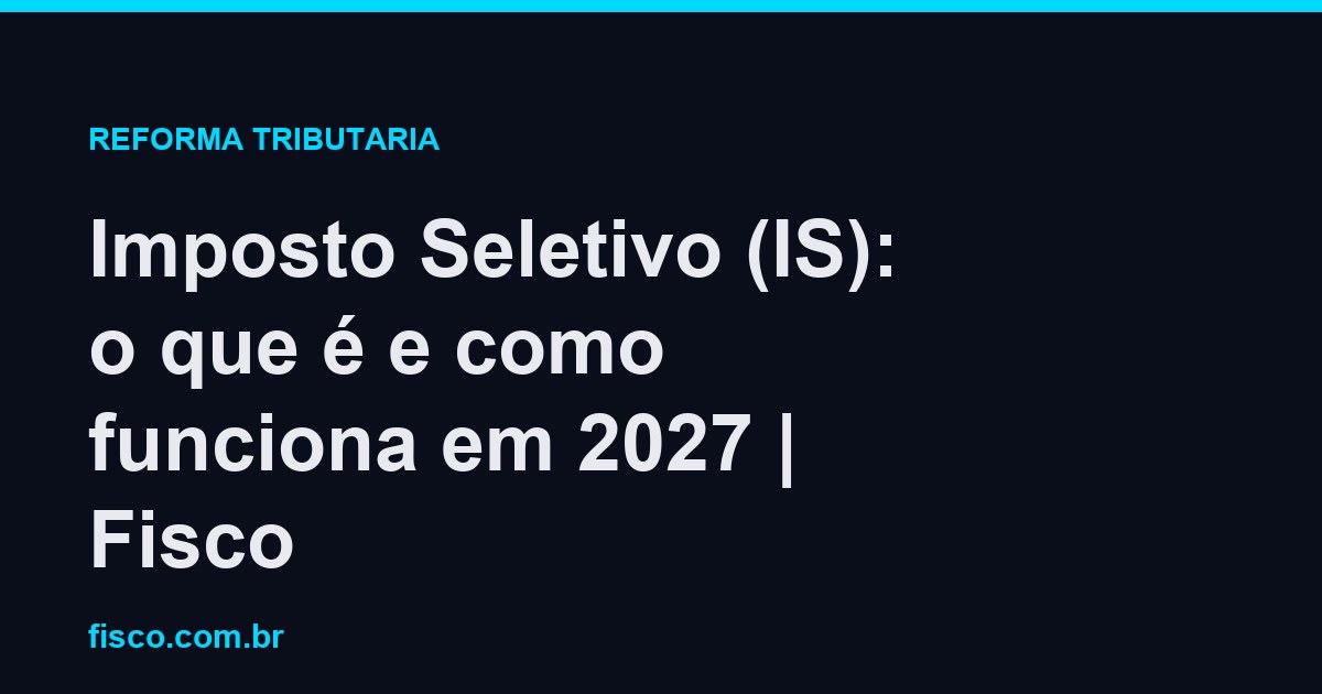 Imposto Seletivo (IS): o que é e como funciona em 2027 | Fisco