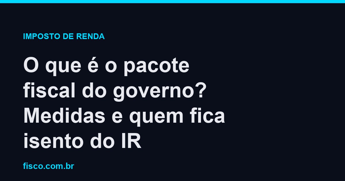 O que é o pacote fiscal do governo? Medidas e quem fica isento do IR