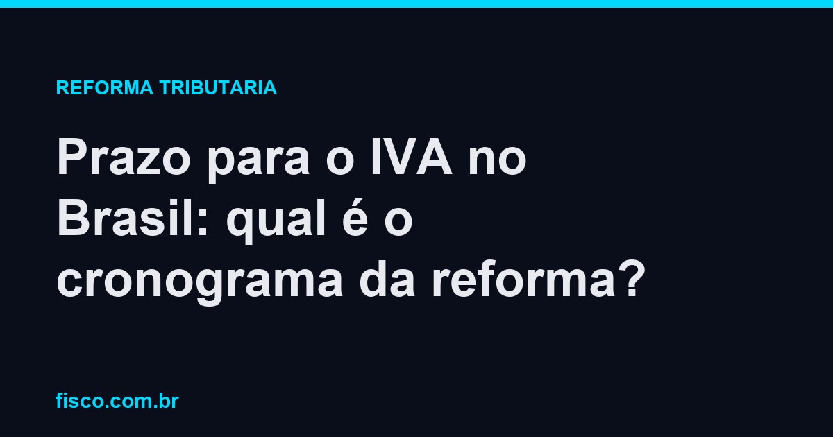 Prazo para o IVA no Brasil: qual é o cronograma da reforma?