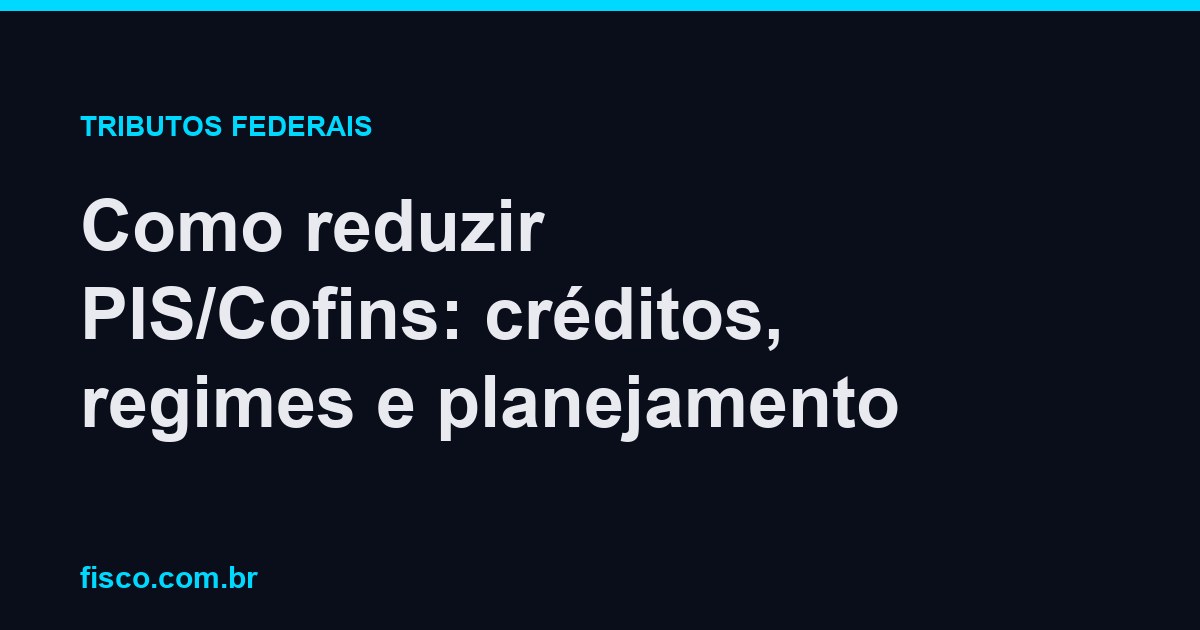 Como reduzir PIS/Cofins: créditos, regimes e planejamento