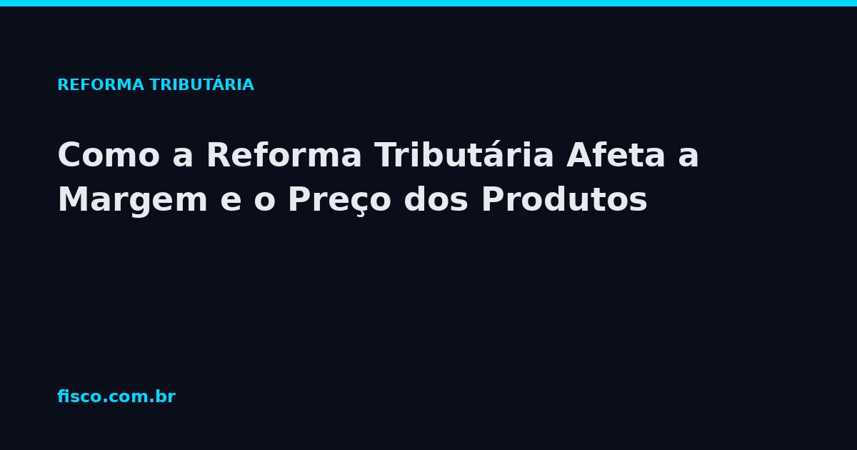 Como a Reforma Tributária Afeta a Margem e o Preço dos Produtos