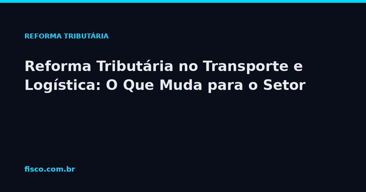 Reforma Tributária no Transporte e Logística: O Que Muda para o Setor