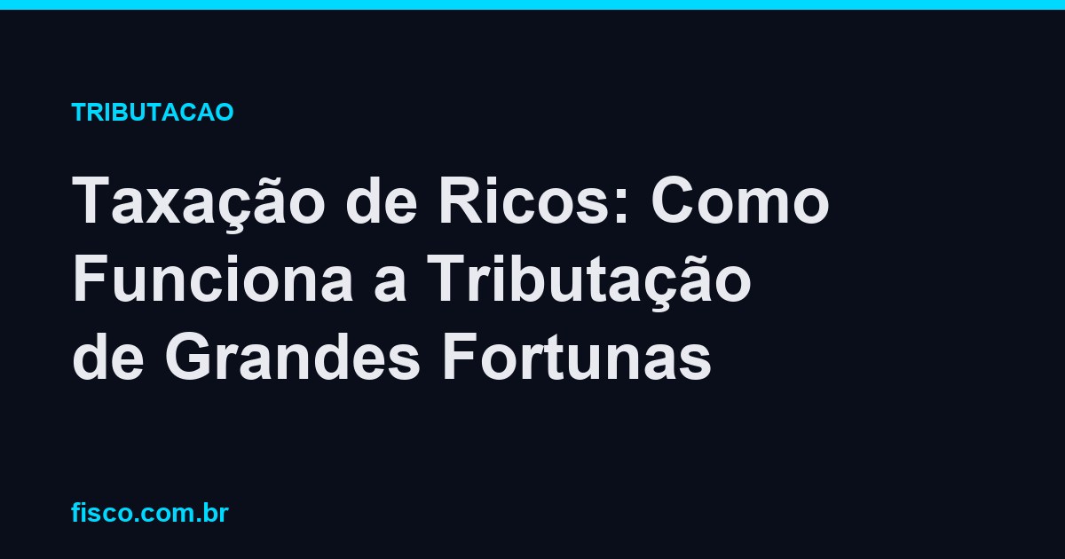 Taxação de Ricos: Como Funciona a Tributação de Grandes Fortunas