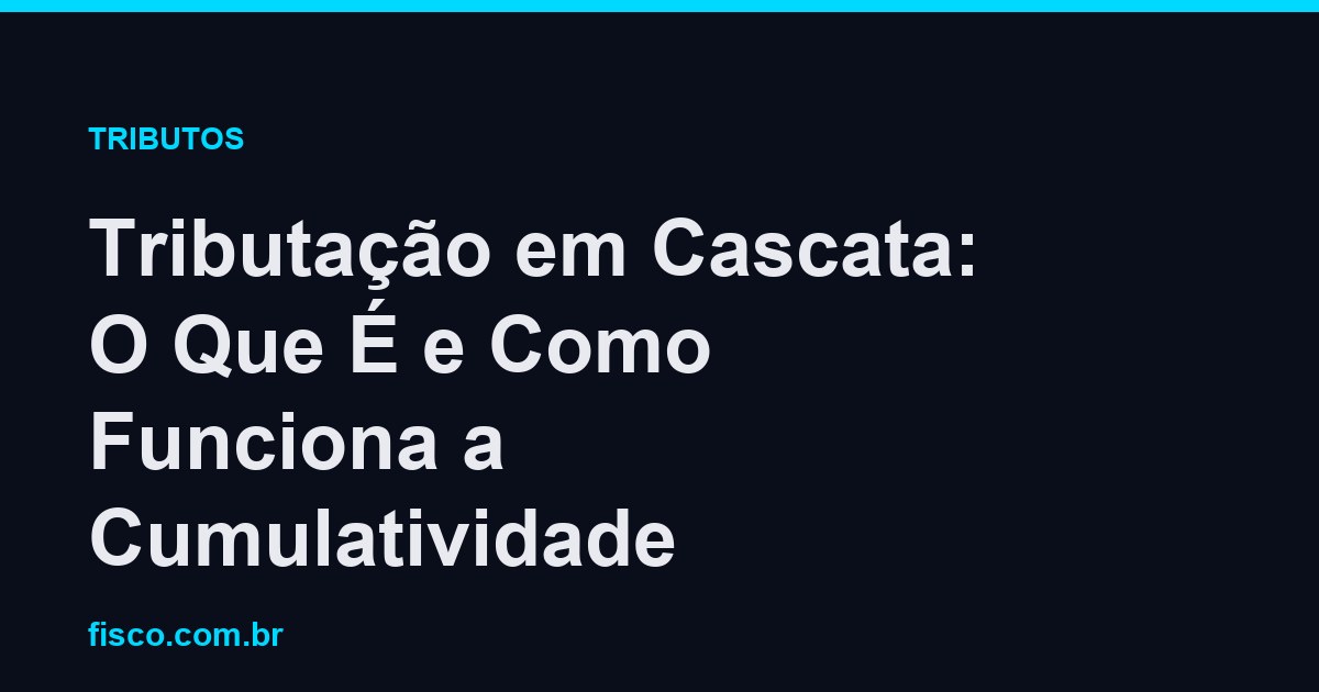 Tributação em Cascata: O Que É e Como Funciona a Cumulatividade