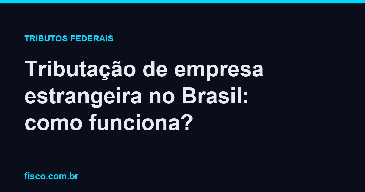 Tributação de empresa estrangeira no Brasil: como funciona?
