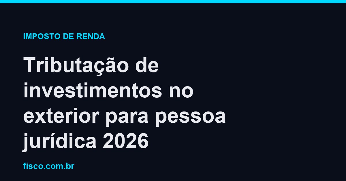 Tributação de investimentos no exterior para pessoa jurídica 2026